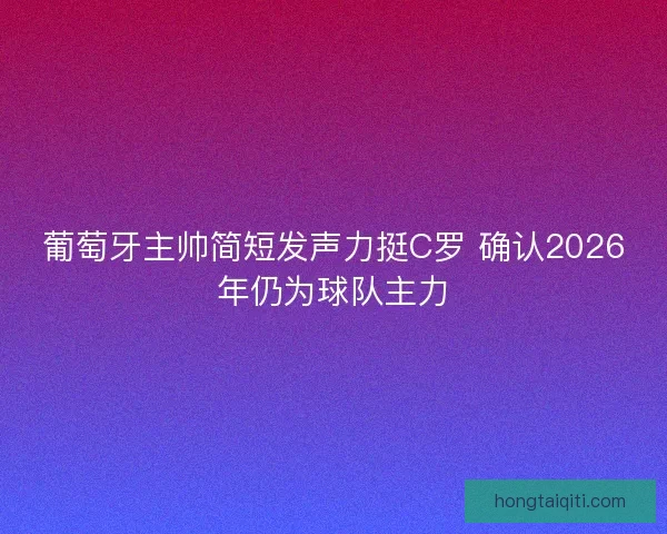葡萄牙主帅简短发声力挺C罗 确认2026年仍为球队主力