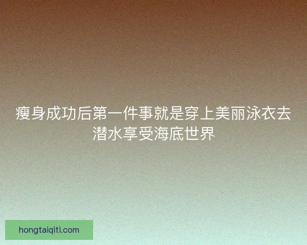 瘦身成功后第一件事就是穿上美丽泳衣去潜水享受海底世界 瘦身成功后第一件事就是穿上美丽泳衣去潜水享受海底世界