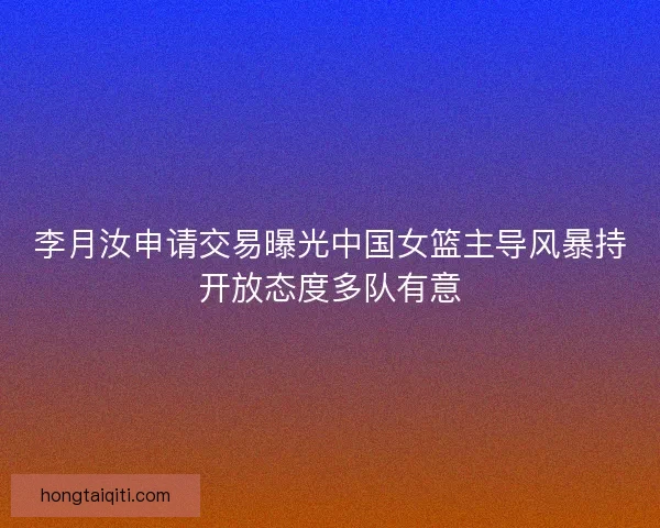 李月汝申请交易曝光中国女篮主导风暴持开放态度多队有意