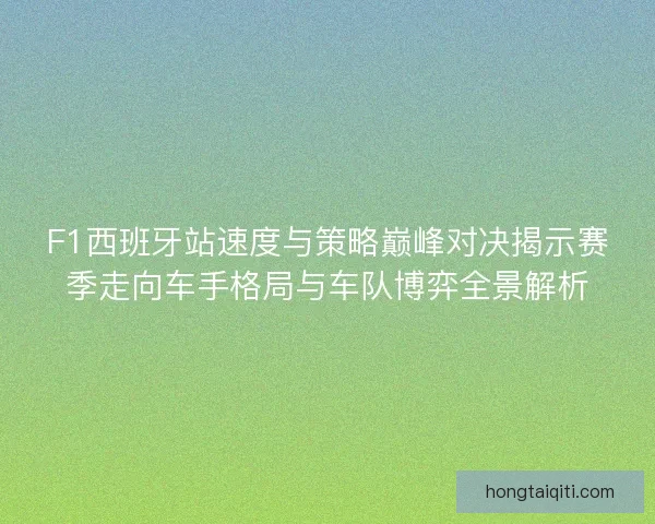 F1西班牙站速度与策略巅峰对决揭示赛季走向车手格局与车队博弈全景解析