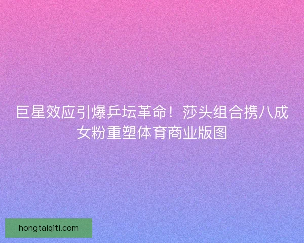 巨星效应引爆乒坛革命！莎头组合携八成女粉重塑体育商业版图