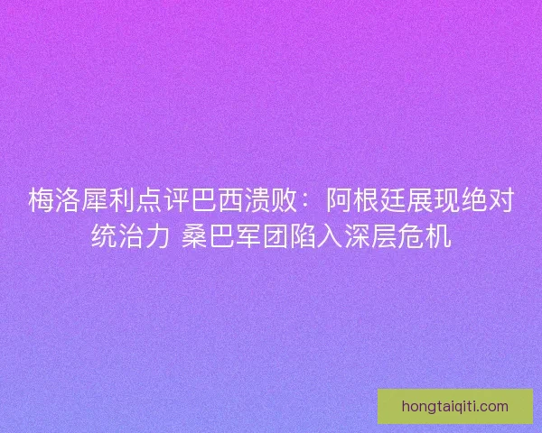 梅洛犀利点评巴西溃败：阿根廷展现绝对统治力 桑巴军团陷入深层危机
