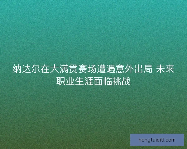 纳达尔在大满贯赛场遭遇意外出局 未来职业生涯面临挑战 纳达尔在大满贯赛场遭遇意外出局 未来职业生涯面临挑战