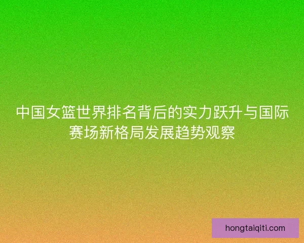 中国女篮世界排名背后的实力跃升与国际赛场新格局发展趋势观察