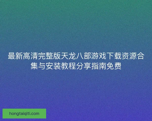 最新高清完整版天龙八部游戏下载资源合集与安装教程分享指南免费