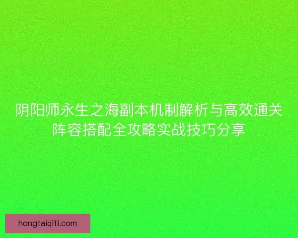 阴阳师永生之海副本机制解析与高效通关阵容搭配全攻略实战技巧分享