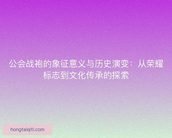 公会战袍的象征意义与历史演变：从荣耀标志到文化传承的探索