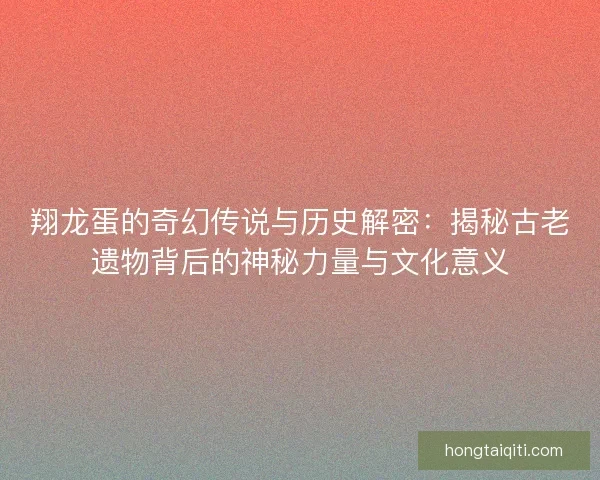 翔龙蛋的奇幻传说与历史解密：揭秘古老遗物背后的神秘力量与文化意义