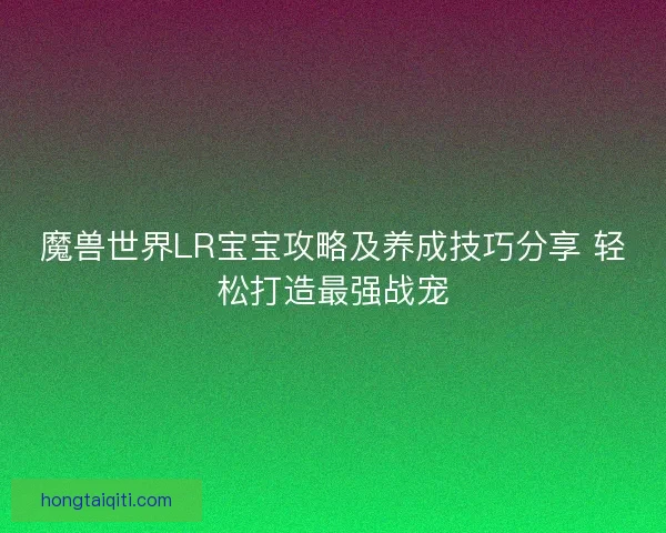 魔兽世界LR宝宝攻略及养成技巧分享 轻松打造最强战宠