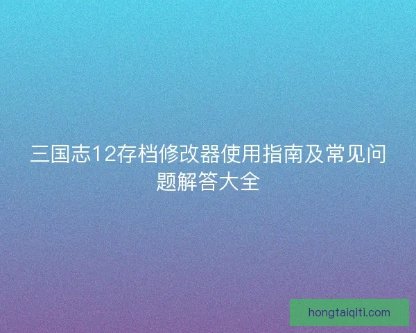 三国志12存档修改器使用指南及常见问题解答大全
