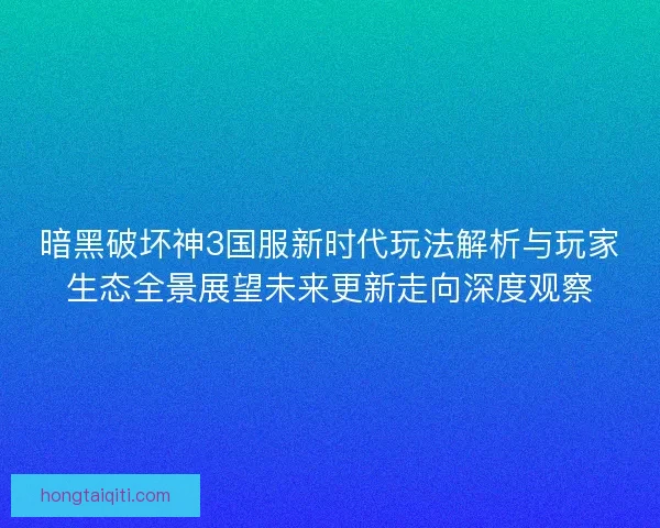 暗黑破坏神3国服新时代玩法解析与玩家生态全景展望未来更新走向深度观察