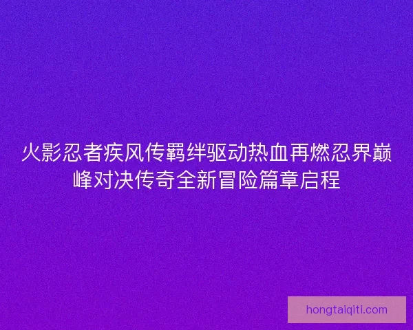 火影忍者疾风传羁绊驱动热血再燃忍界巅峰对决传奇全新冒险篇章启程