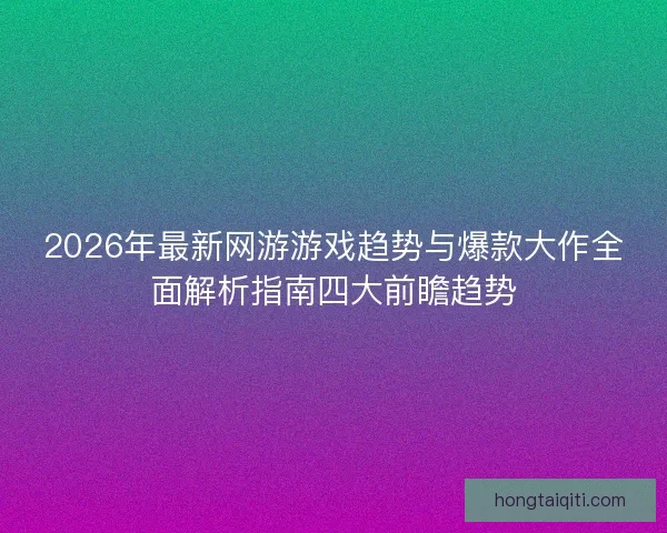 2026年最新网游游戏趋势与爆款大作全面解析指南四大前瞻趋势