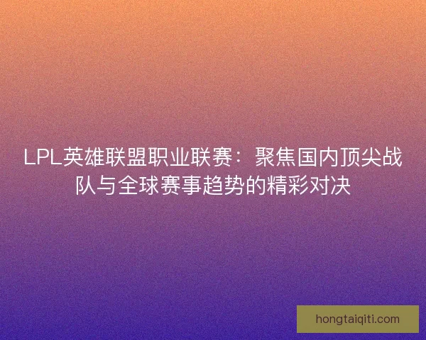 LPL英雄联盟职业联赛：聚焦国内顶尖战队与全球赛事趋势的精彩对决