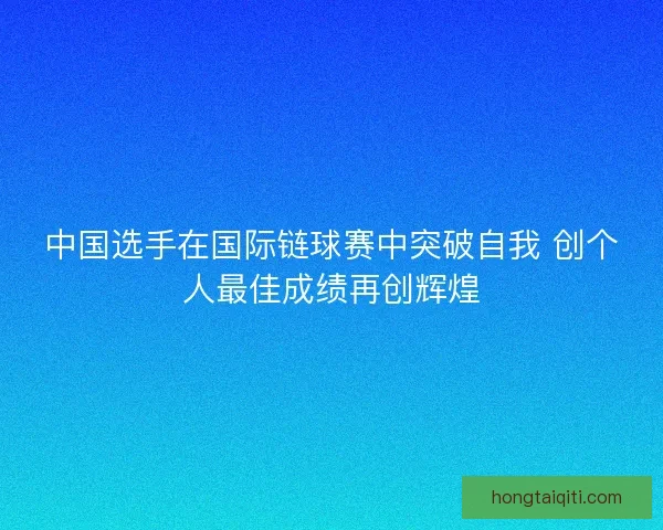 中国选手在国际链球赛中突破自我 创个人最佳成绩再创辉煌