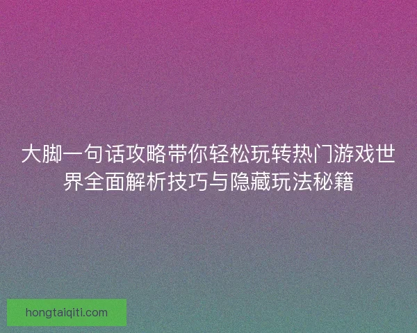 大脚一句话攻略带你轻松玩转热门游戏世界全面解析技巧与隐藏玩法秘籍