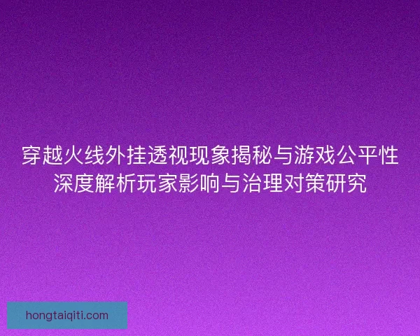 穿越火线外挂透视现象揭秘与游戏公平性深度解析玩家影响与治理对策研究