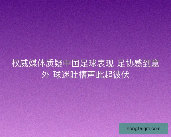 权威媒体质疑中国足球表现 足协感到意外 球迷吐槽声此起彼伏