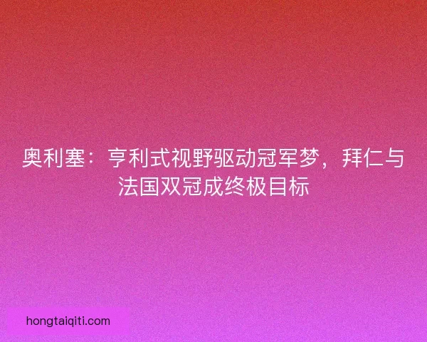 奥利塞：亨利式视野驱动冠军梦，拜仁与法国双冠成终极目标