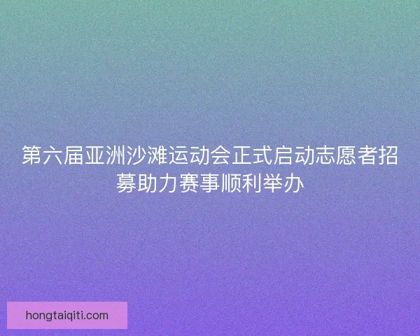 第六届亚洲沙滩运动会正式启动志愿者招募助力赛事顺利举办