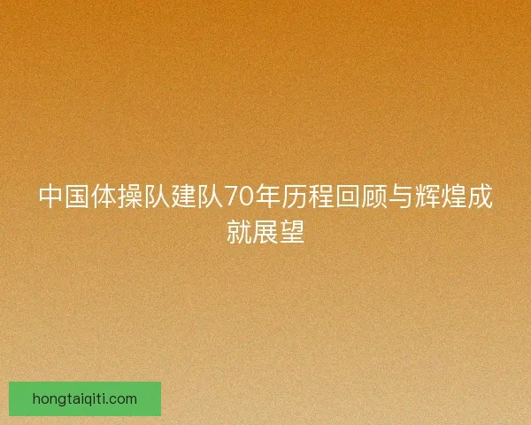 中国体操队建队70年历程回顾与辉煌成就展望