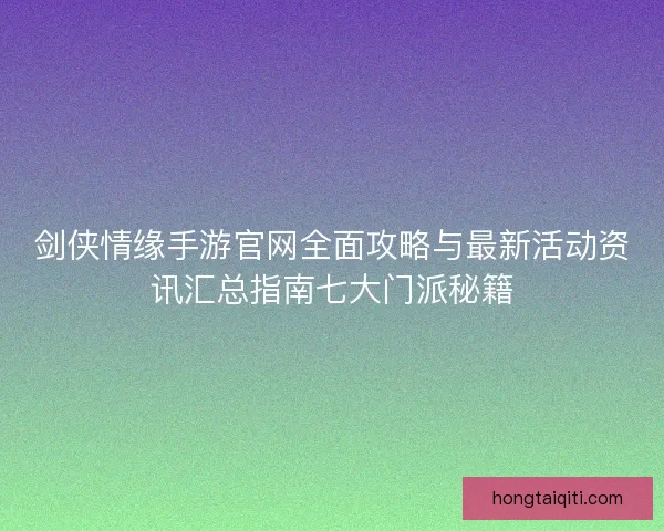 剑侠情缘手游官网全面攻略与最新活动资讯汇总指南七大门派秘籍