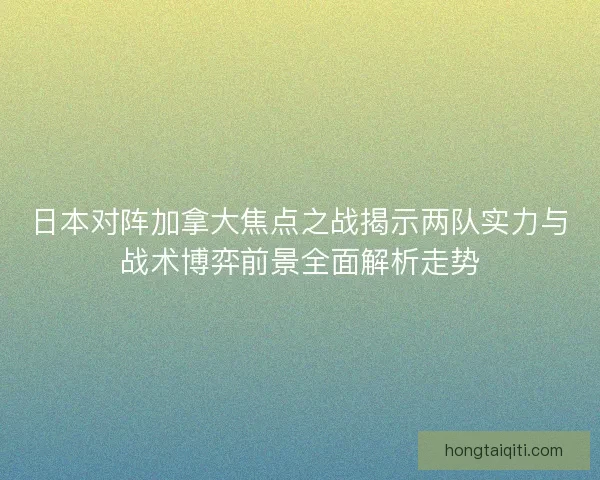 日本对阵加拿大焦点之战揭示两队实力与战术博弈前景全面解析走势