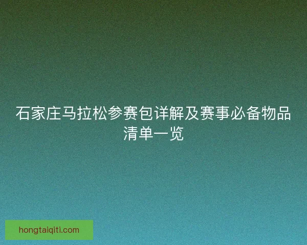 石家庄马拉松参赛包详解及赛事必备物品清单一览