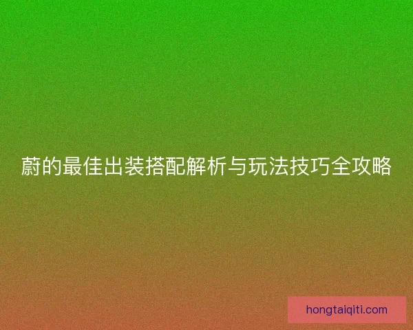 蔚的最佳出装搭配解析与玩法技巧全攻略 蔚的最佳出装搭配解析与玩法技巧全攻略