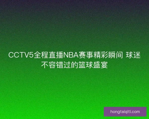 CCTV5全程直播NBA赛事精彩瞬间 球迷不容错过的篮球盛宴