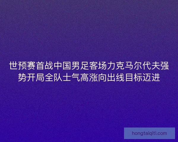 世预赛首战中国男足客场力克马尔代夫强势开局全队士气高涨向出线目标迈进 世预赛首战中国男足客场力克马尔代夫强势开局全队士气高涨向出线目标迈进