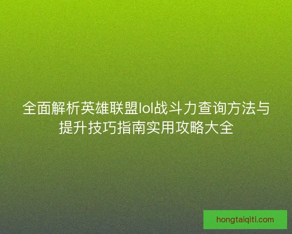 全面解析英雄联盟lol战斗力查询方法与提升技巧指南实用攻略大全
