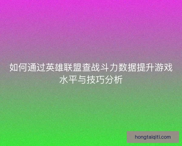如何通过英雄联盟查战斗力数据提升游戏水平与技巧分析