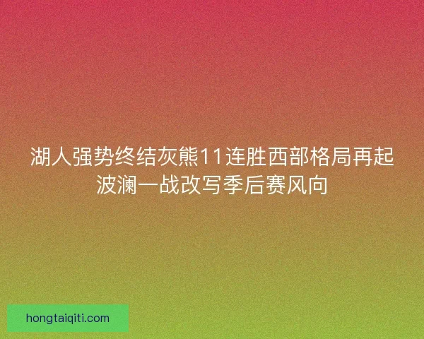 湖人强势终结灰熊11连胜西部格局再起波澜一战改写季后赛风向