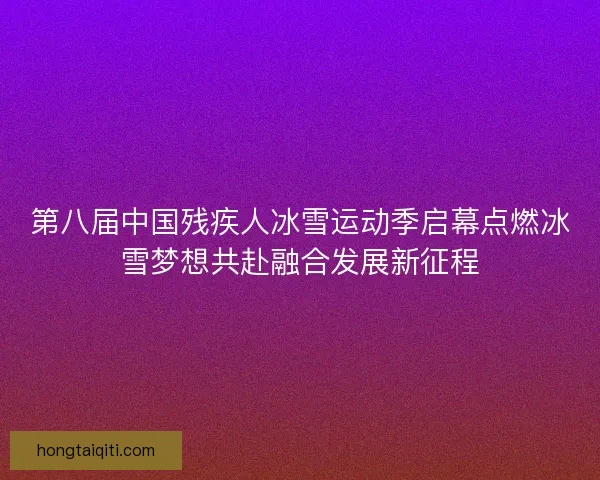 第八届中国残疾人冰雪运动季启幕点燃冰雪梦想共赴融合发展新征程