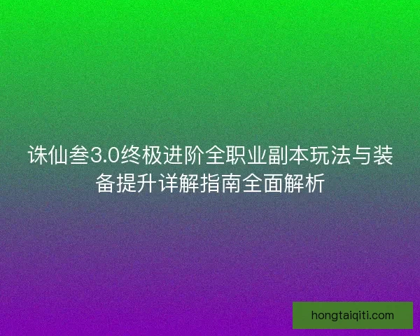 诛仙叁3.0终极进阶全职业副本玩法与装备提升详解指南全面解析