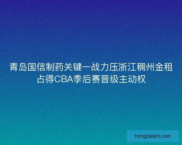 青岛国信制药关键一战力压浙江稠州金租占得CBA季后赛晋级主动权