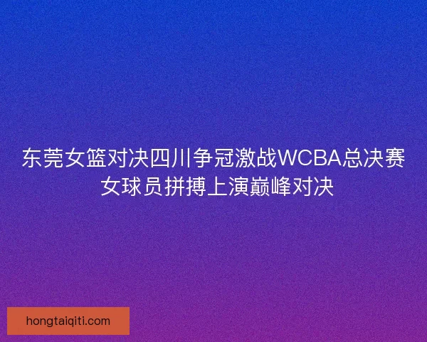 东莞女篮对决四川争冠激战WCBA总决赛 女球员拼搏上演巅峰对决