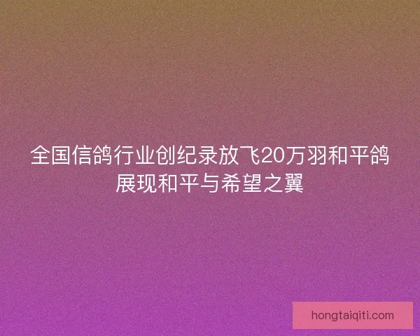 全国信鸽行业创纪录放飞20万羽和平鸽展现和平与希望之翼