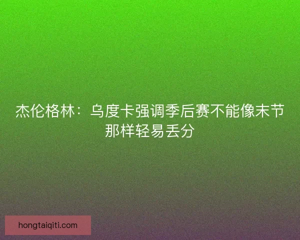 杰伦格林：乌度卡强调季后赛不能像末节那样轻易丢分