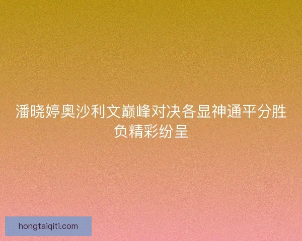 潘晓婷奥沙利文巅峰对决各显神通平分胜负精彩纷呈